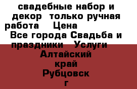 свадебные набор и декор (только ручная работа) › Цена ­ 3000-4000 - Все города Свадьба и праздники » Услуги   . Алтайский край,Рубцовск г.